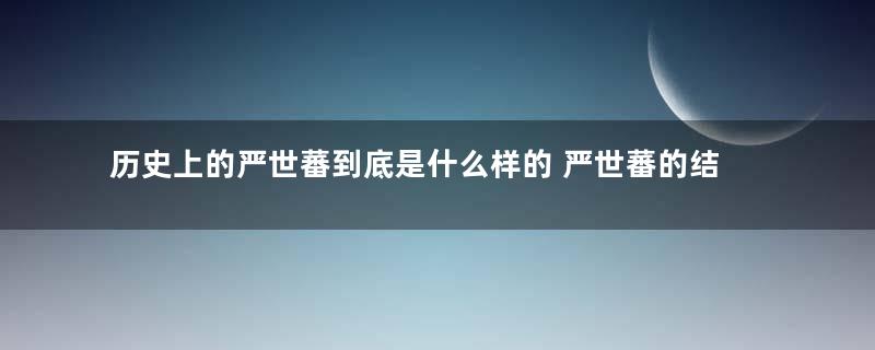 历史上的严世蕃到底是什么样的 严世蕃的结局是什么